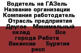 Водитель на ГАЗель › Название организации ­ Компания-работодатель › Отрасль предприятия ­ Другое › Минимальный оклад ­ 25 000 - Все города Работа » Вакансии   . Бурятия респ.